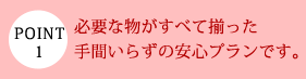 必要なものがすべて揃った手間いらずの安心プランです。