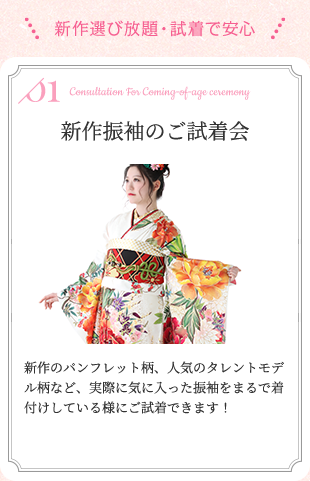 新作選び放題・試着で安心 新作振袖のご試着会 新作のパンフレット柄、人気のタレントモデル柄など、実際に気に入った振袖をまるで着付けしている様にご試着できます！